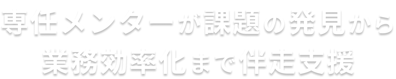 専任メンターが課題の発見から業務効率化まで伴走支援